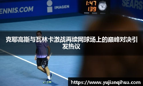 克耶高斯与瓦林卡激战再续网球场上的巅峰对决引发热议